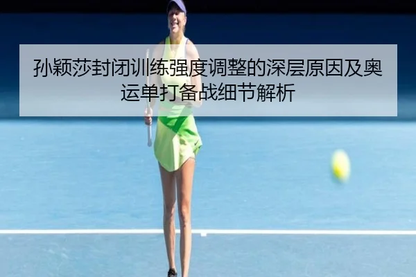孙颖莎封闭训练强度调整的深层原因及奥运单打备战细节解析